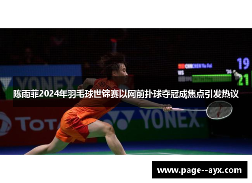 陈雨菲2024年羽毛球世锦赛以网前扑球夺冠成焦点引发热议
