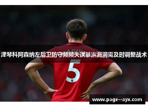 津琴科阿森纳左后卫防守频频失误暴露漏洞需及时调整战术