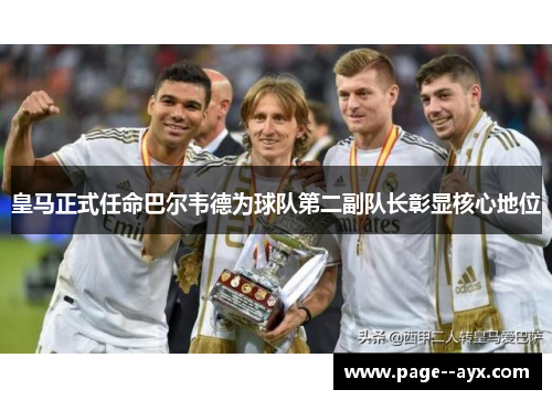 皇马正式任命巴尔韦德为球队第二副队长彰显核心地位