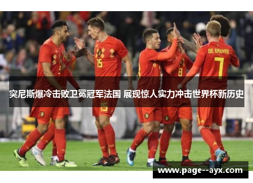 突尼斯爆冷击败卫冕冠军法国 展现惊人实力冲击世界杯新历史