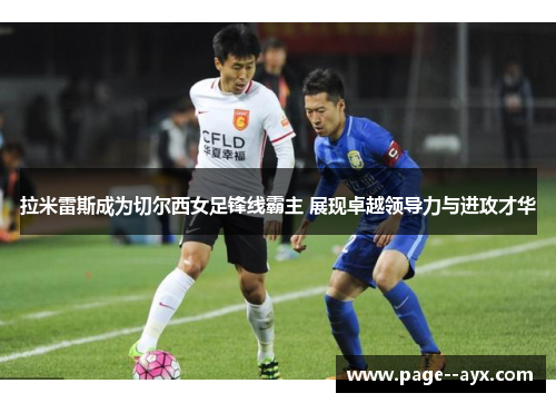 拉米雷斯成为切尔西女足锋线霸主 展现卓越领导力与进攻才华