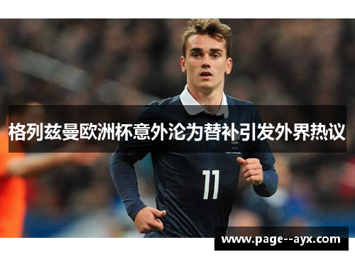 格列兹曼欧洲杯意外沦为替补引发外界热议