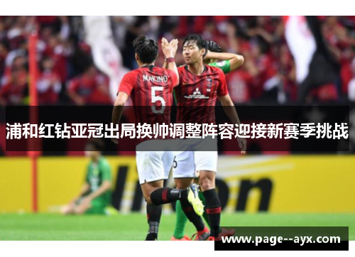 浦和红钻亚冠出局换帅调整阵容迎接新赛季挑战