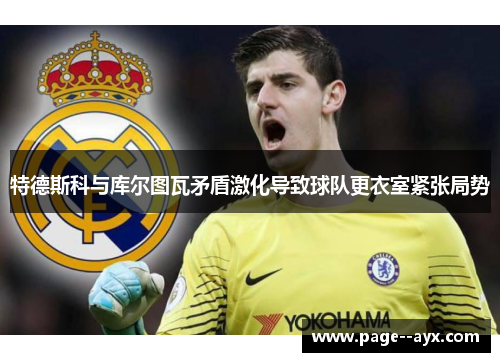 特德斯科与库尔图瓦矛盾激化导致球队更衣室紧张局势