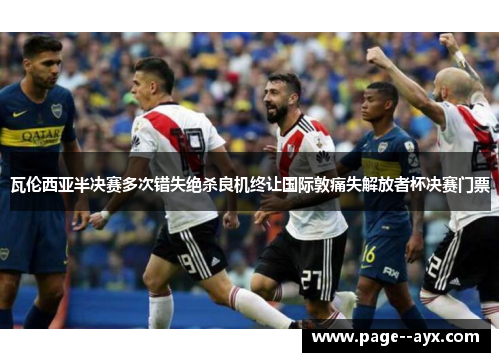 瓦伦西亚半决赛多次错失绝杀良机终让国际敦痛失解放者杯决赛门票