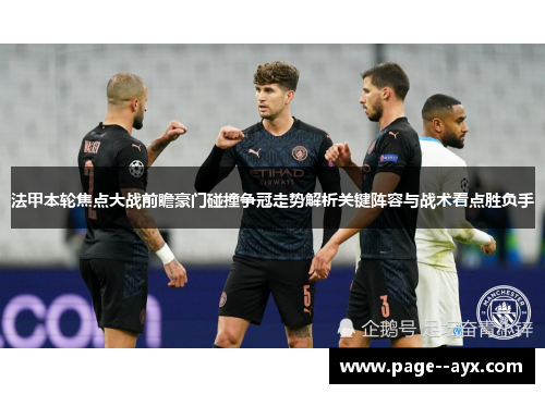 法甲本轮焦点大战前瞻豪门碰撞争冠走势解析关键阵容与战术看点胜负手